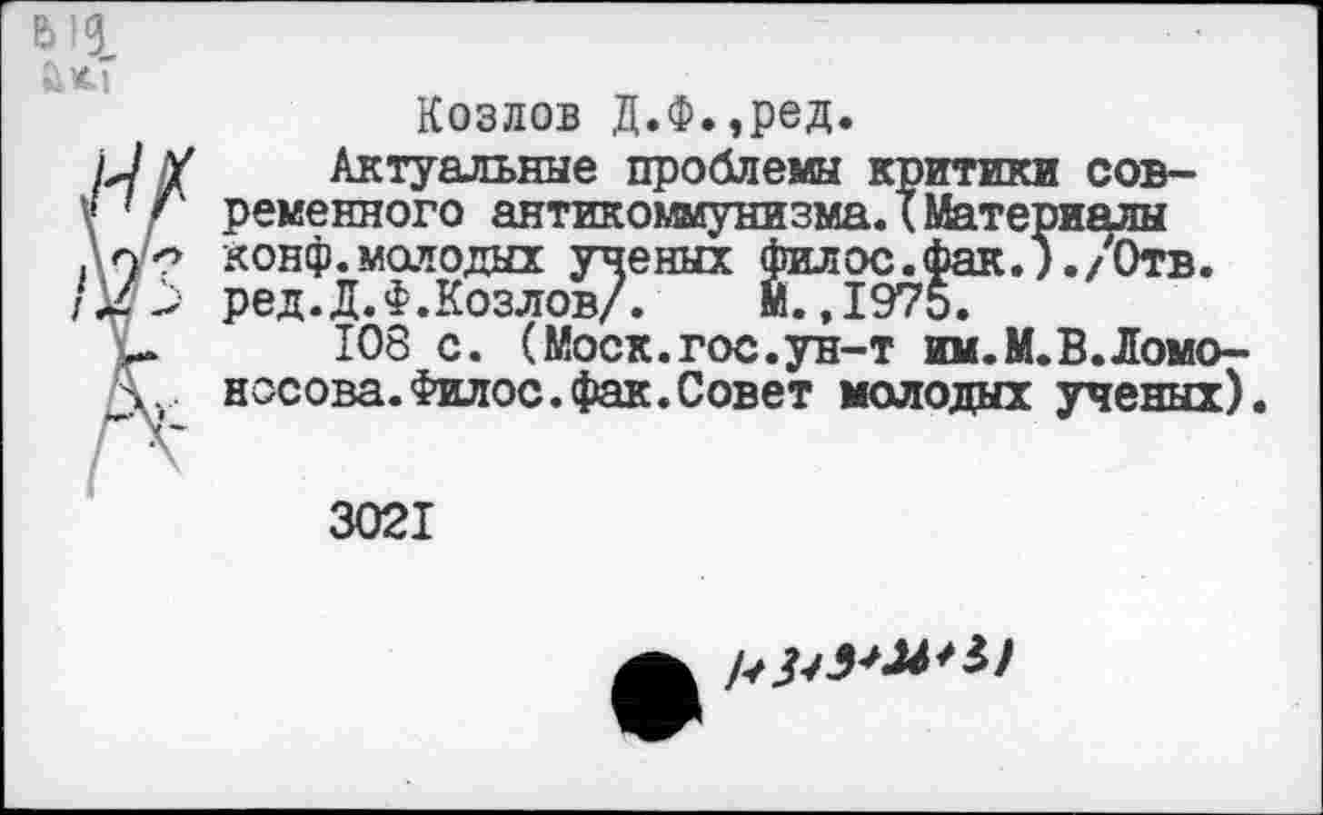 ﻿ыд
Козлов Д.Ф.,ред.
Актуальные проблемы критики современного антикоммунизма.(Материалы конф.молодых ученых филос.Фак.)./Отв. ред.Д.Ф.Козлов/. Й.,1975.
108 с. (Моск.гос.ун-т им.М.В.Ломоносова. Филос. фак. Совет молодых ученых).
3021